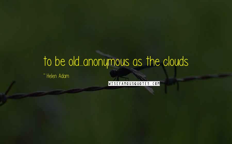 Helen Adam Quotes: to be old...anonymous as the clouds