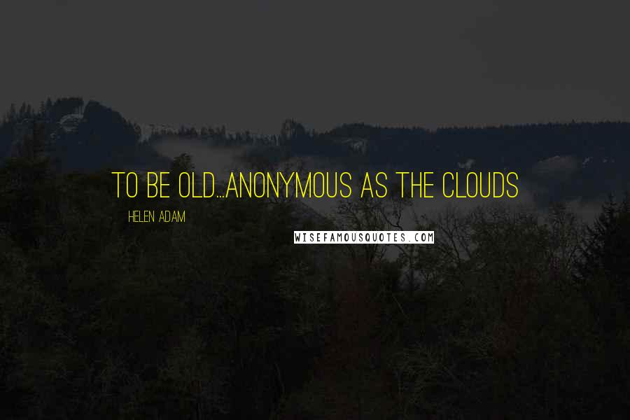 Helen Adam Quotes: to be old...anonymous as the clouds