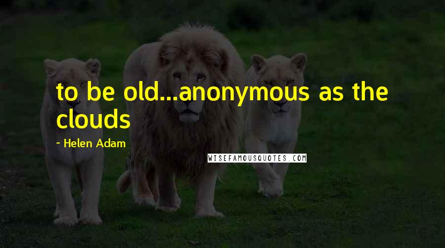 Helen Adam Quotes: to be old...anonymous as the clouds