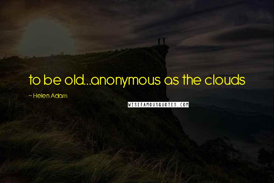 Helen Adam Quotes: to be old...anonymous as the clouds