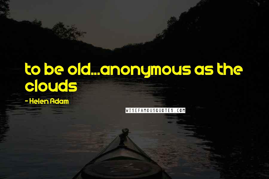 Helen Adam Quotes: to be old...anonymous as the clouds