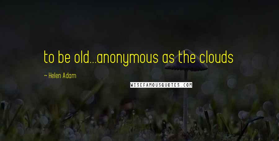 Helen Adam Quotes: to be old...anonymous as the clouds