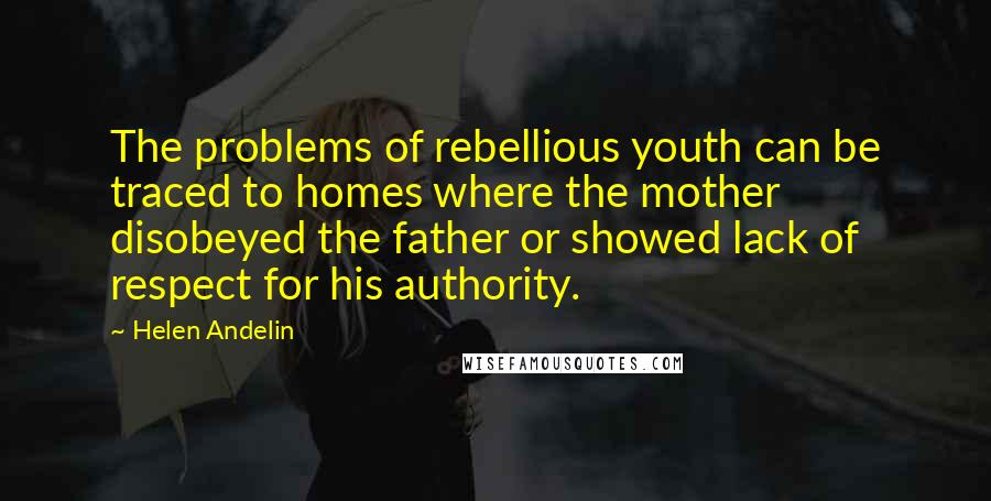 Helen Andelin Quotes: The problems of rebellious youth can be traced to homes where the mother disobeyed the father or showed lack of respect for his authority.