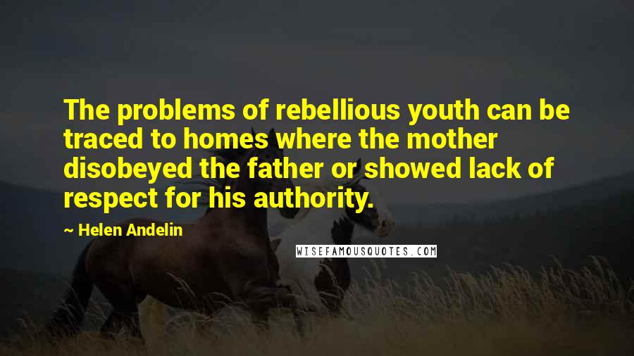 Helen Andelin Quotes: The problems of rebellious youth can be traced to homes where the mother disobeyed the father or showed lack of respect for his authority.