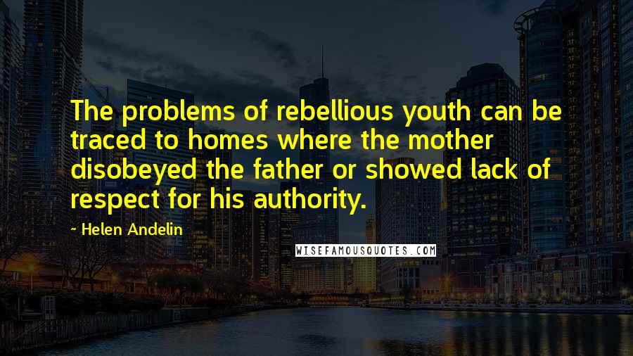 Helen Andelin Quotes: The problems of rebellious youth can be traced to homes where the mother disobeyed the father or showed lack of respect for his authority.