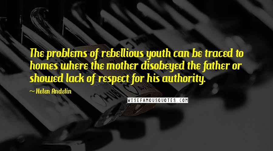 Helen Andelin Quotes: The problems of rebellious youth can be traced to homes where the mother disobeyed the father or showed lack of respect for his authority.