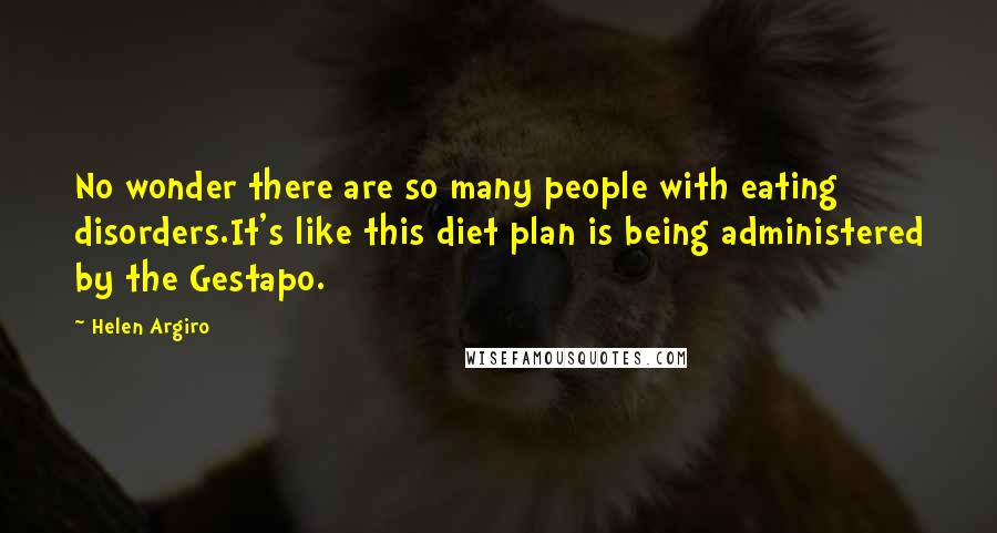 Helen Argiro Quotes: No wonder there are so many people with eating disorders.It's like this diet plan is being administered by the Gestapo.