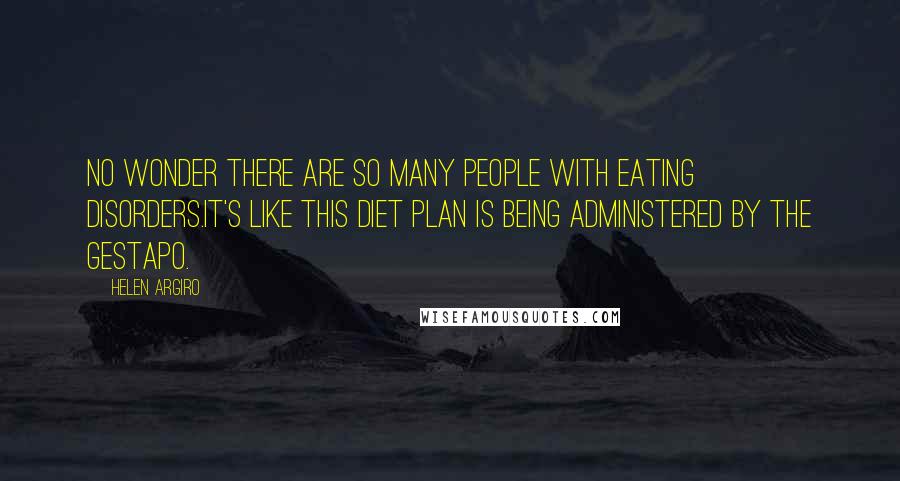 Helen Argiro Quotes: No wonder there are so many people with eating disorders.It's like this diet plan is being administered by the Gestapo.