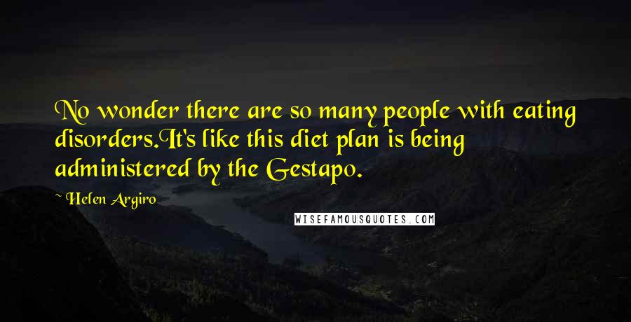 Helen Argiro Quotes: No wonder there are so many people with eating disorders.It's like this diet plan is being administered by the Gestapo.