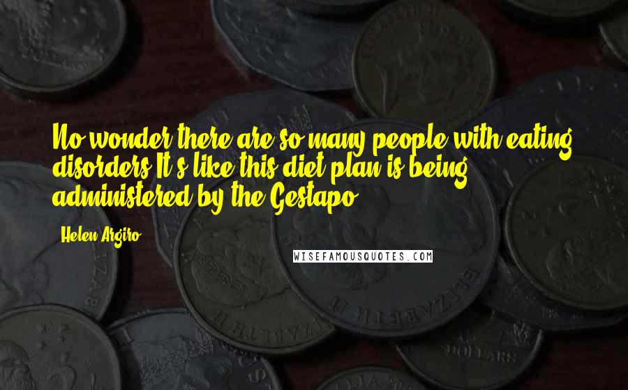 Helen Argiro Quotes: No wonder there are so many people with eating disorders.It's like this diet plan is being administered by the Gestapo.