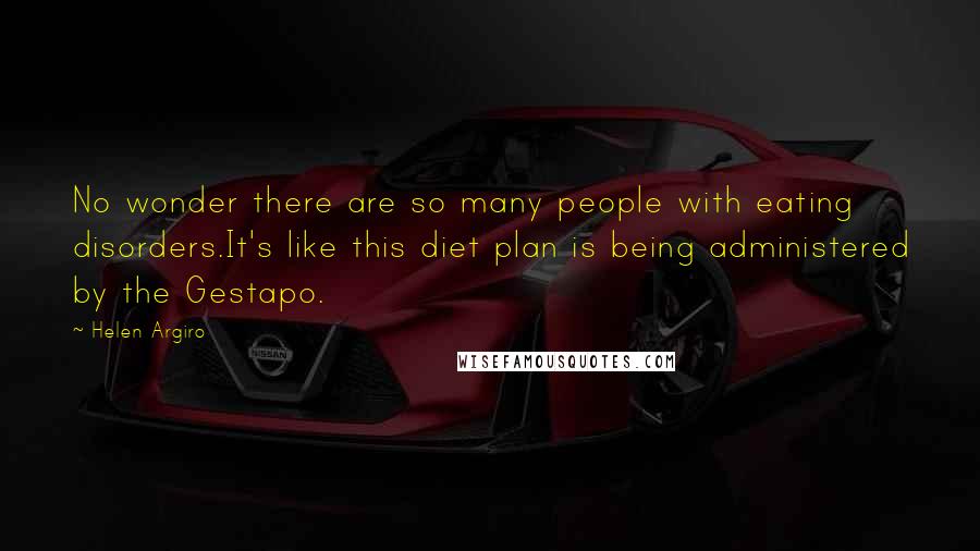 Helen Argiro Quotes: No wonder there are so many people with eating disorders.It's like this diet plan is being administered by the Gestapo.