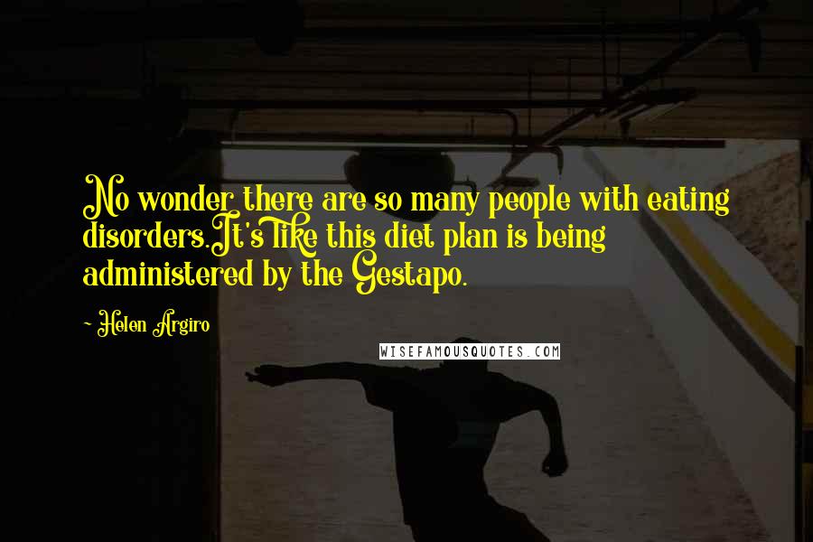 Helen Argiro Quotes: No wonder there are so many people with eating disorders.It's like this diet plan is being administered by the Gestapo.