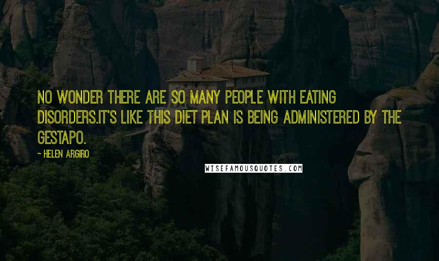 Helen Argiro Quotes: No wonder there are so many people with eating disorders.It's like this diet plan is being administered by the Gestapo.