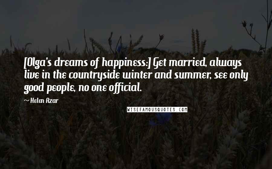 Helen Azar Quotes: [Olga's dreams of happiness:] Get married, always live in the countryside winter and summer, see only good people, no one official.