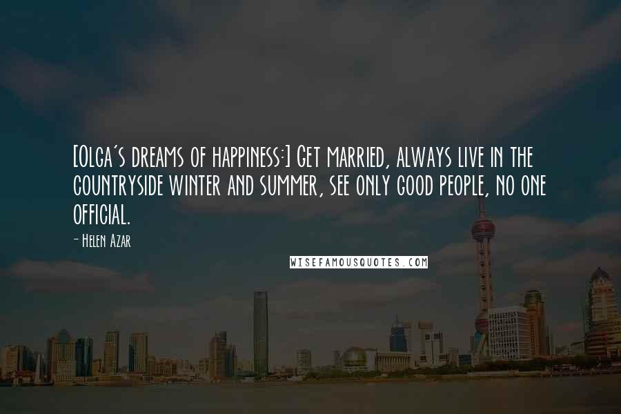 Helen Azar Quotes: [Olga's dreams of happiness:] Get married, always live in the countryside winter and summer, see only good people, no one official.