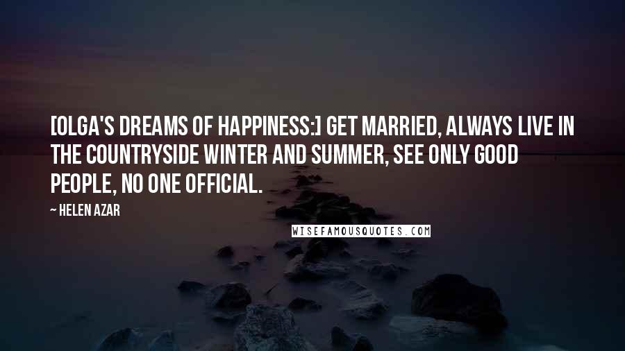 Helen Azar Quotes: [Olga's dreams of happiness:] Get married, always live in the countryside winter and summer, see only good people, no one official.