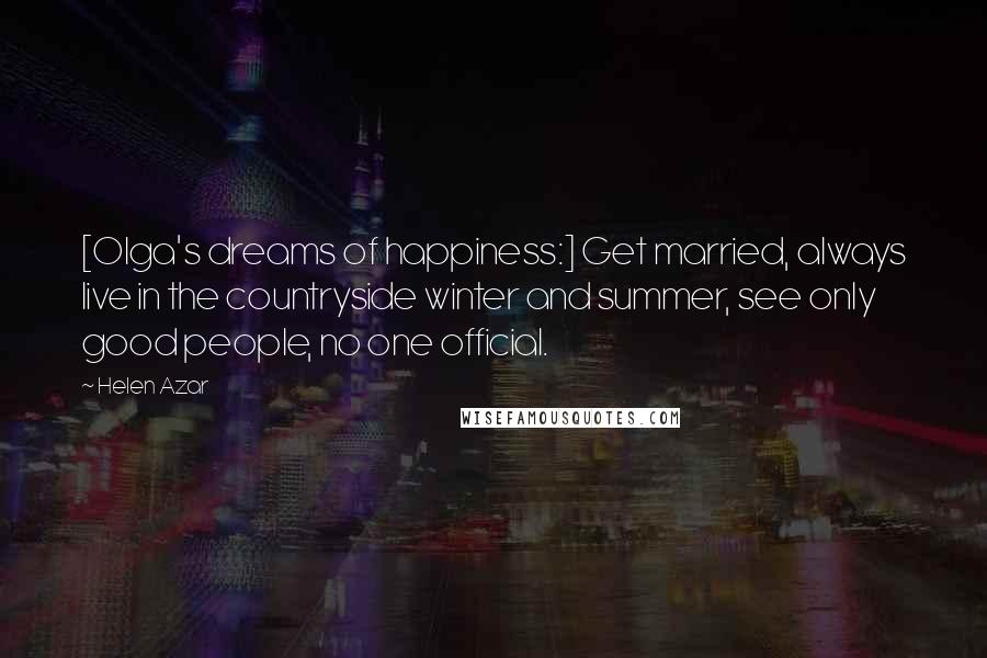 Helen Azar Quotes: [Olga's dreams of happiness:] Get married, always live in the countryside winter and summer, see only good people, no one official.