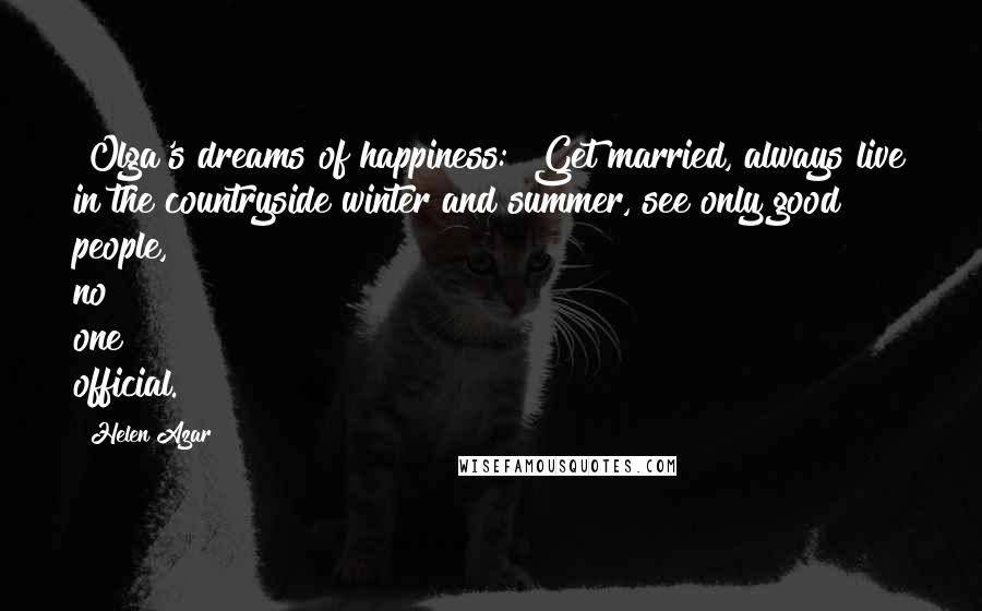 Helen Azar Quotes: [Olga's dreams of happiness:] Get married, always live in the countryside winter and summer, see only good people, no one official.