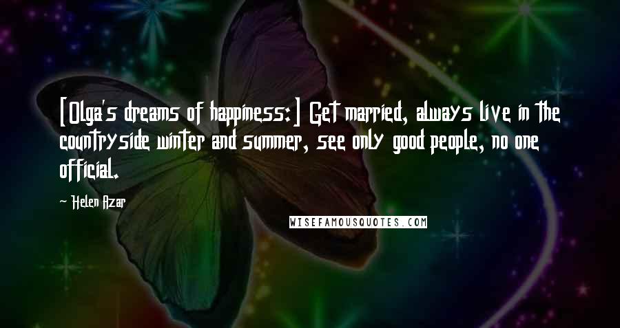 Helen Azar Quotes: [Olga's dreams of happiness:] Get married, always live in the countryside winter and summer, see only good people, no one official.
