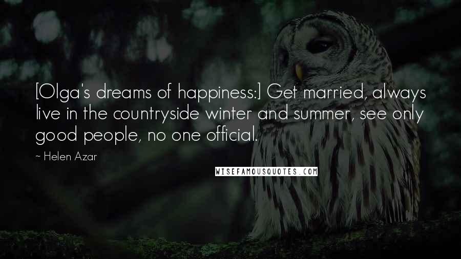 Helen Azar Quotes: [Olga's dreams of happiness:] Get married, always live in the countryside winter and summer, see only good people, no one official.