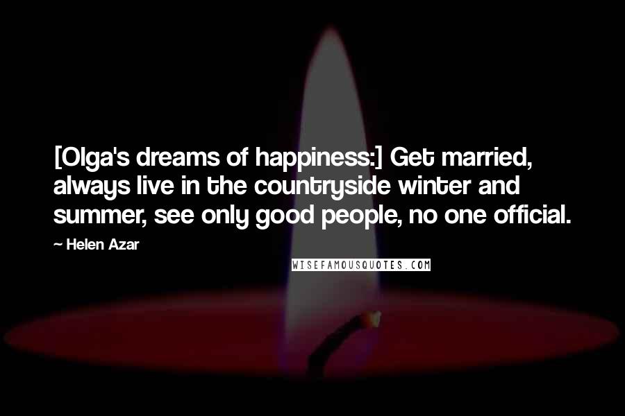 Helen Azar Quotes: [Olga's dreams of happiness:] Get married, always live in the countryside winter and summer, see only good people, no one official.