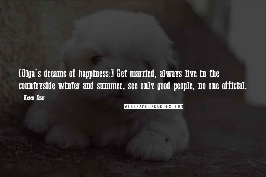 Helen Azar Quotes: [Olga's dreams of happiness:] Get married, always live in the countryside winter and summer, see only good people, no one official.