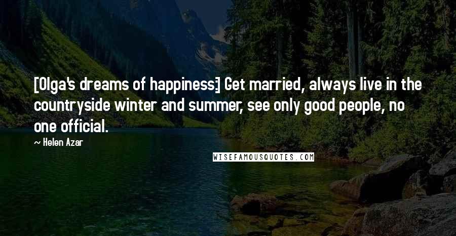 Helen Azar Quotes: [Olga's dreams of happiness:] Get married, always live in the countryside winter and summer, see only good people, no one official.