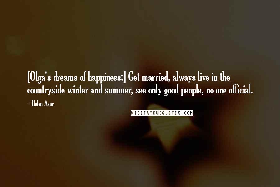 Helen Azar Quotes: [Olga's dreams of happiness:] Get married, always live in the countryside winter and summer, see only good people, no one official.