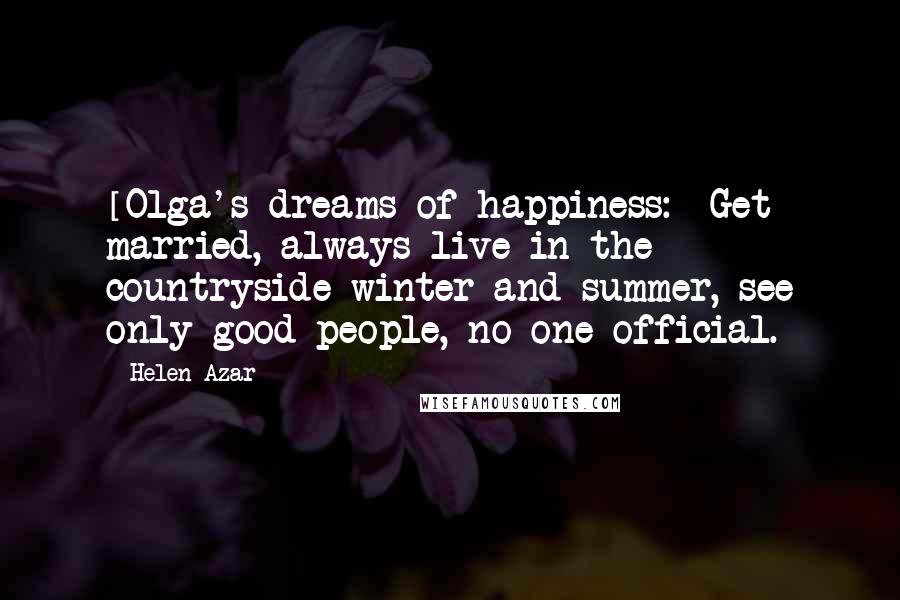 Helen Azar Quotes: [Olga's dreams of happiness:] Get married, always live in the countryside winter and summer, see only good people, no one official.