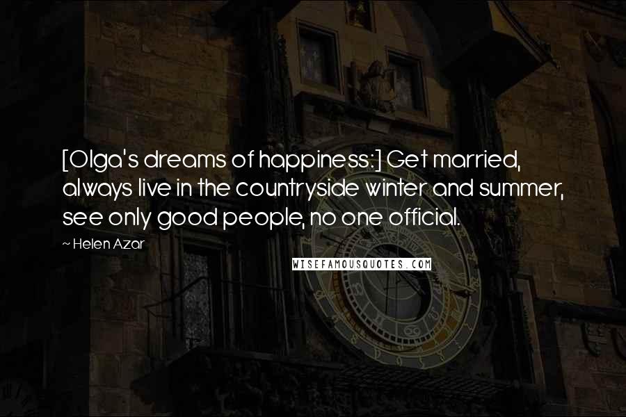 Helen Azar Quotes: [Olga's dreams of happiness:] Get married, always live in the countryside winter and summer, see only good people, no one official.