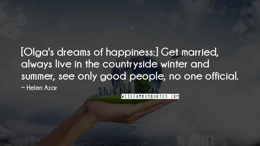 Helen Azar Quotes: [Olga's dreams of happiness:] Get married, always live in the countryside winter and summer, see only good people, no one official.