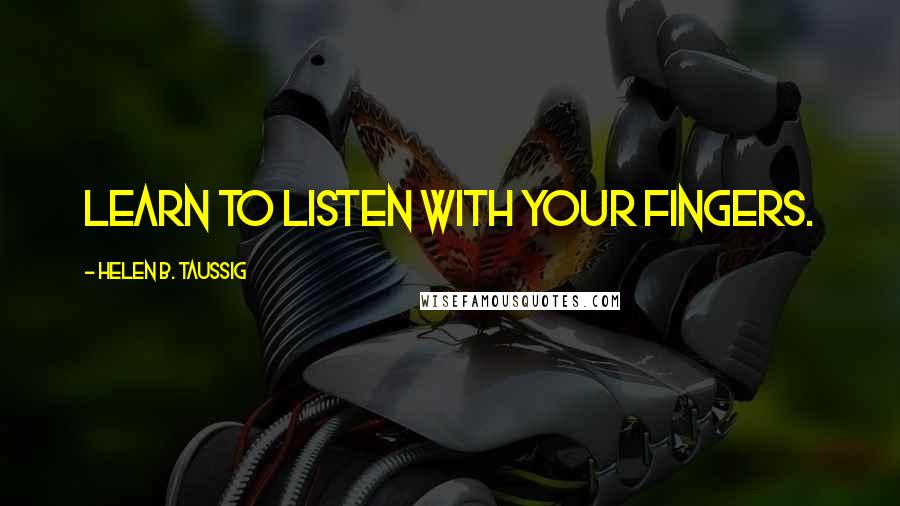 Helen B. Taussig Quotes: Learn to listen with your fingers.