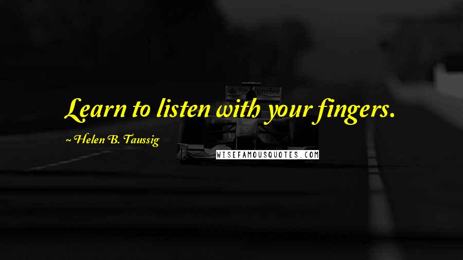 Helen B. Taussig Quotes: Learn to listen with your fingers.