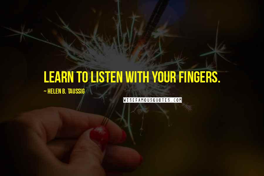 Helen B. Taussig Quotes: Learn to listen with your fingers.