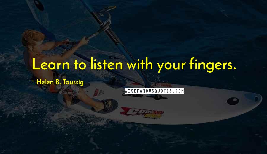 Helen B. Taussig Quotes: Learn to listen with your fingers.
