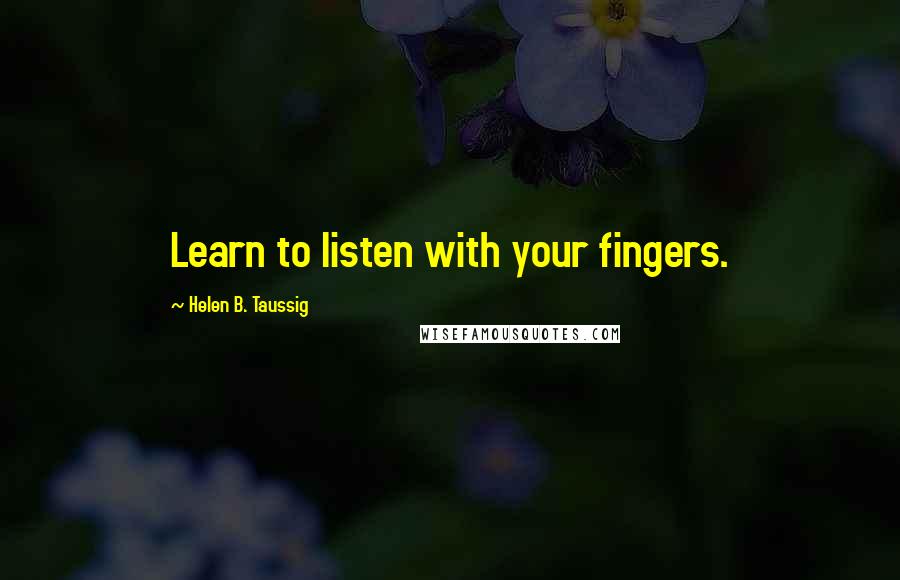 Helen B. Taussig Quotes: Learn to listen with your fingers.