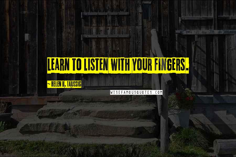 Helen B. Taussig Quotes: Learn to listen with your fingers.