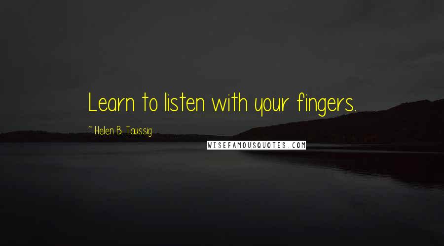 Helen B. Taussig Quotes: Learn to listen with your fingers.