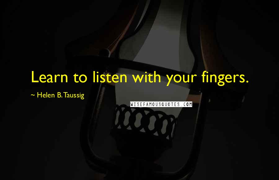 Helen B. Taussig Quotes: Learn to listen with your fingers.