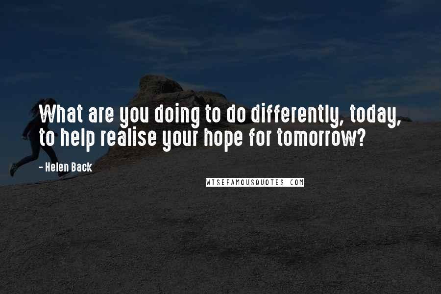 Helen Back Quotes: What are you doing to do differently, today, to help realise your hope for tomorrow?