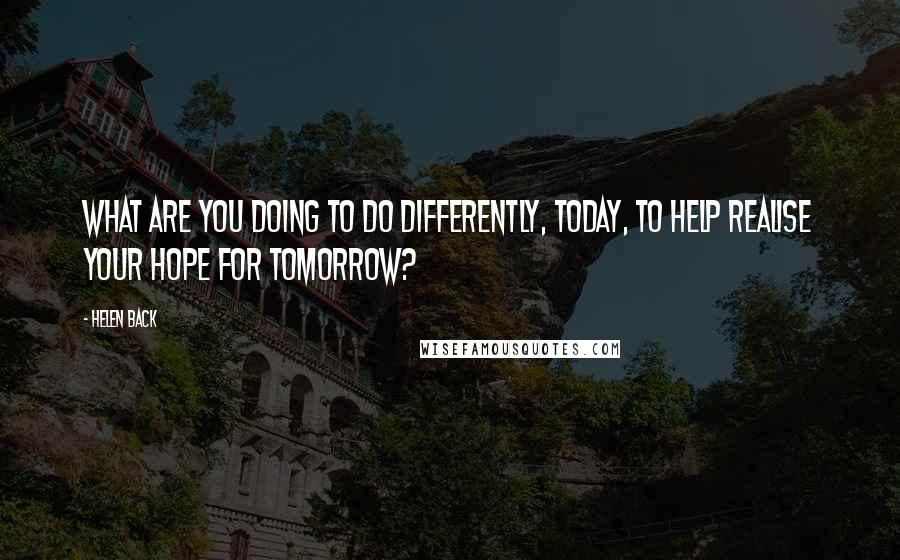 Helen Back Quotes: What are you doing to do differently, today, to help realise your hope for tomorrow?