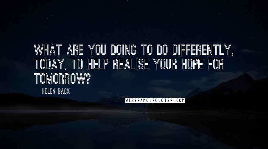 Helen Back Quotes: What are you doing to do differently, today, to help realise your hope for tomorrow?