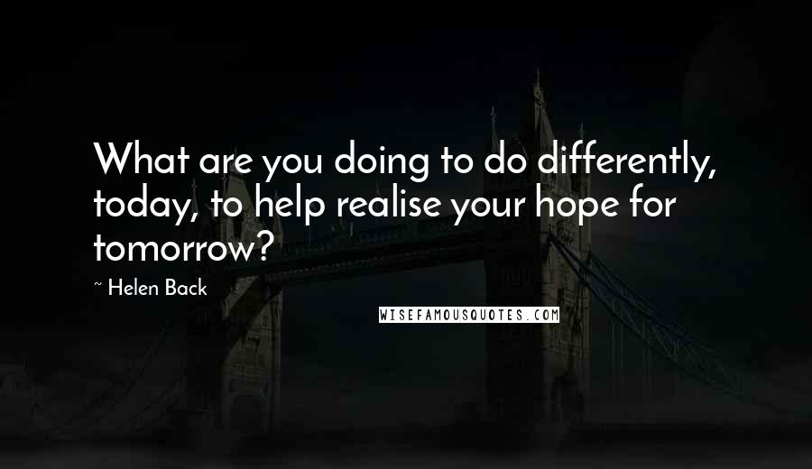 Helen Back Quotes: What are you doing to do differently, today, to help realise your hope for tomorrow?