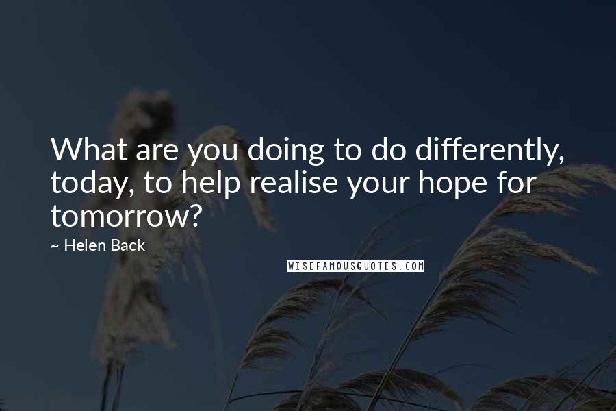 Helen Back Quotes: What are you doing to do differently, today, to help realise your hope for tomorrow?