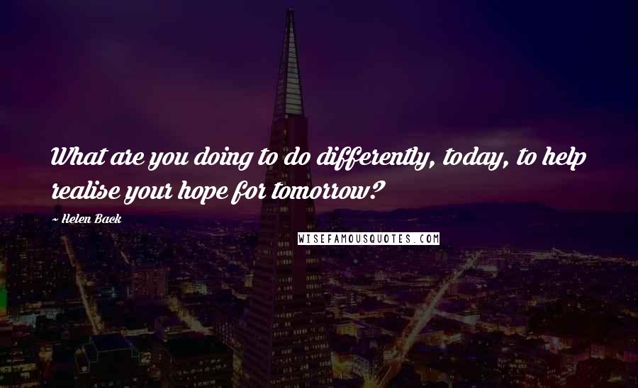 Helen Back Quotes: What are you doing to do differently, today, to help realise your hope for tomorrow?