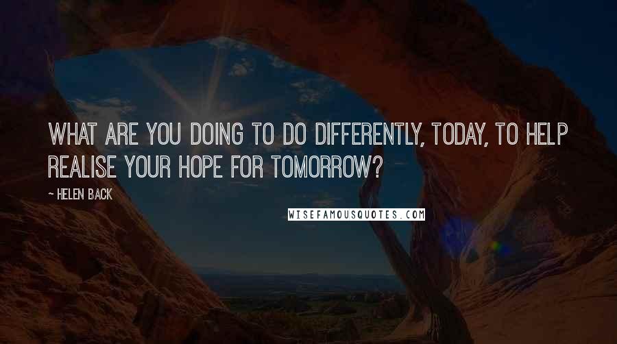 Helen Back Quotes: What are you doing to do differently, today, to help realise your hope for tomorrow?