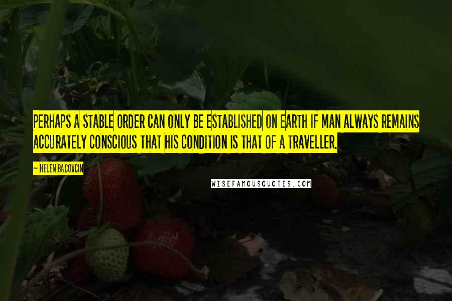 Helen Bacovcin Quotes: Perhaps a stable order can only be established on earth if man always remains accurately conscious that his condition is that of a traveller.