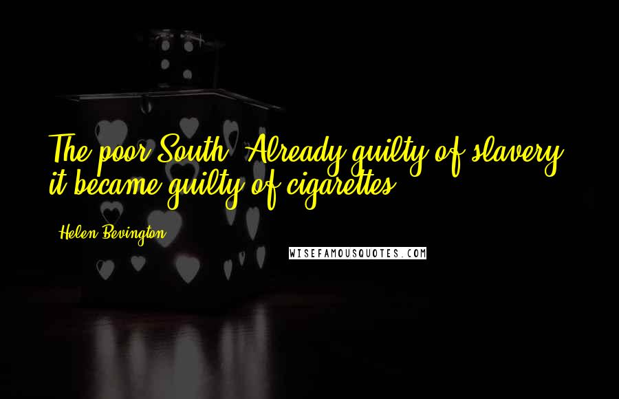 Helen Bevington Quotes: The poor South. Already guilty of slavery, it became guilty of cigarettes.