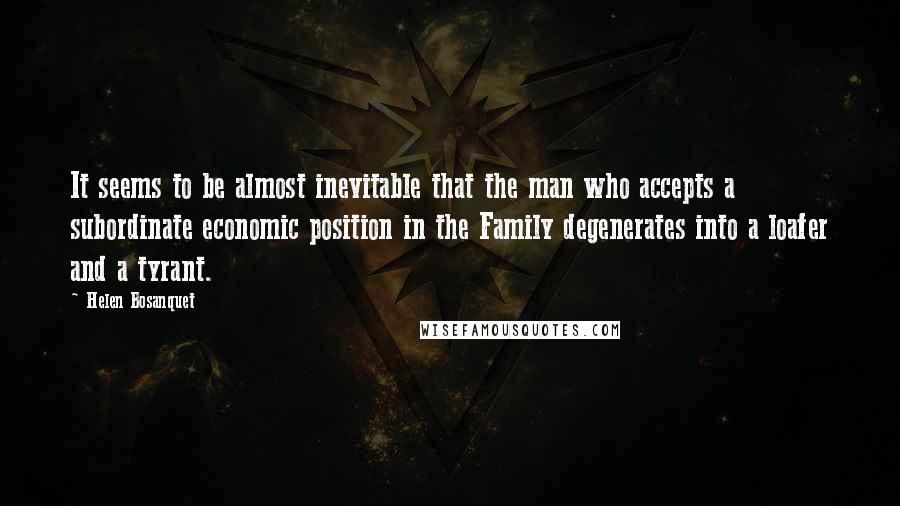 Helen Bosanquet Quotes: It seems to be almost inevitable that the man who accepts a subordinate economic position in the Family degenerates into a loafer and a tyrant.