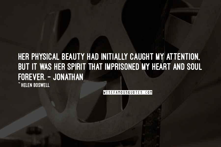 Helen Boswell Quotes: Her physical beauty had initially caught my attention, but it was her spirit that imprisoned my heart and soul forever. - Jonathan